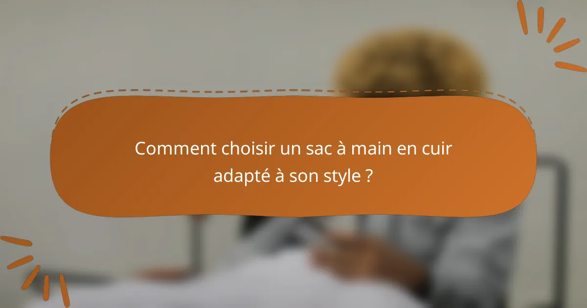Comment choisir un sac à main en cuir adapté à son style ?