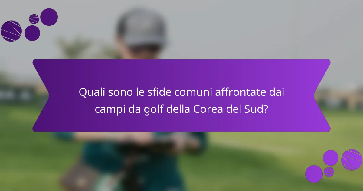 Quali sono le sfide comuni affrontate dai campi da golf della Corea del Sud?